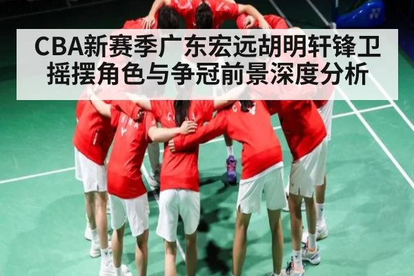 CBA新赛季广东宏远胡明轩锋卫摇摆角色与争冠前景深度分析