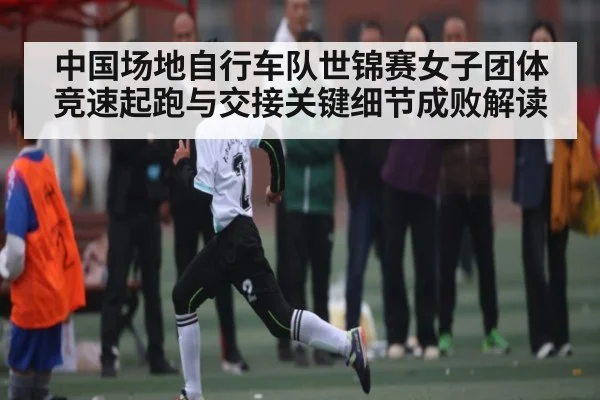 中国场地自行车队世锦赛女子团体竞速起跑与交接关键细节成败解读